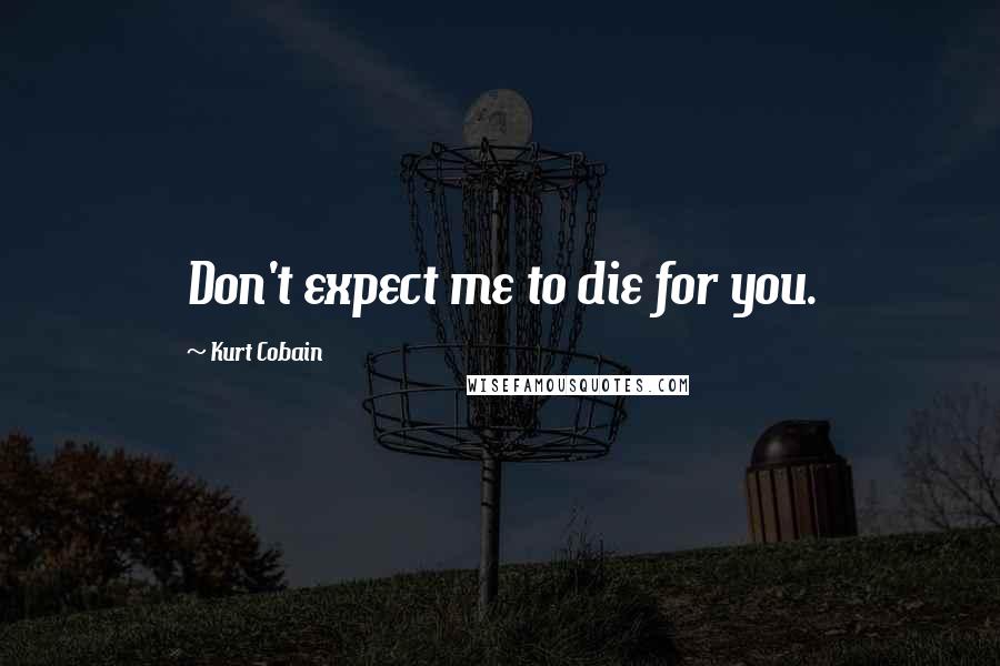 Kurt Cobain Quotes: Don't expect me to die for you.