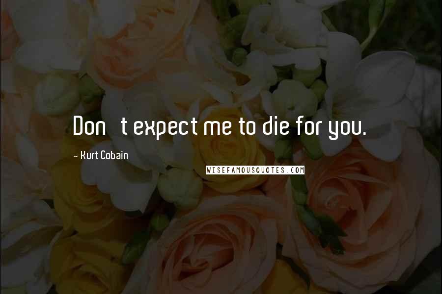 Kurt Cobain Quotes: Don't expect me to die for you.