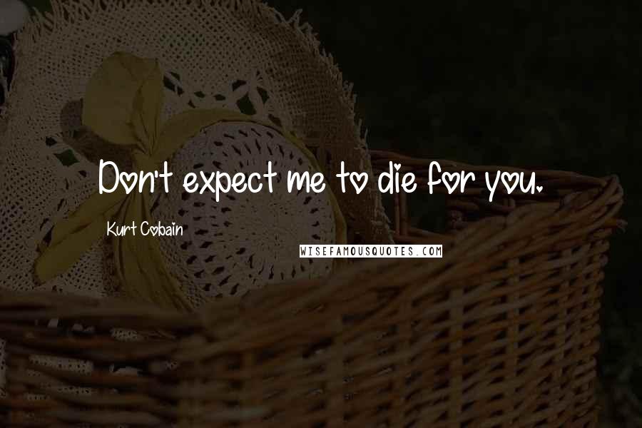 Kurt Cobain Quotes: Don't expect me to die for you.