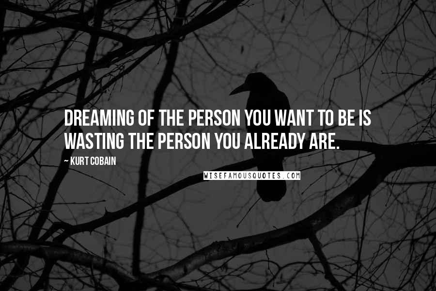 Kurt Cobain Quotes: Dreaming of the person you want to be is wasting the person you already are.