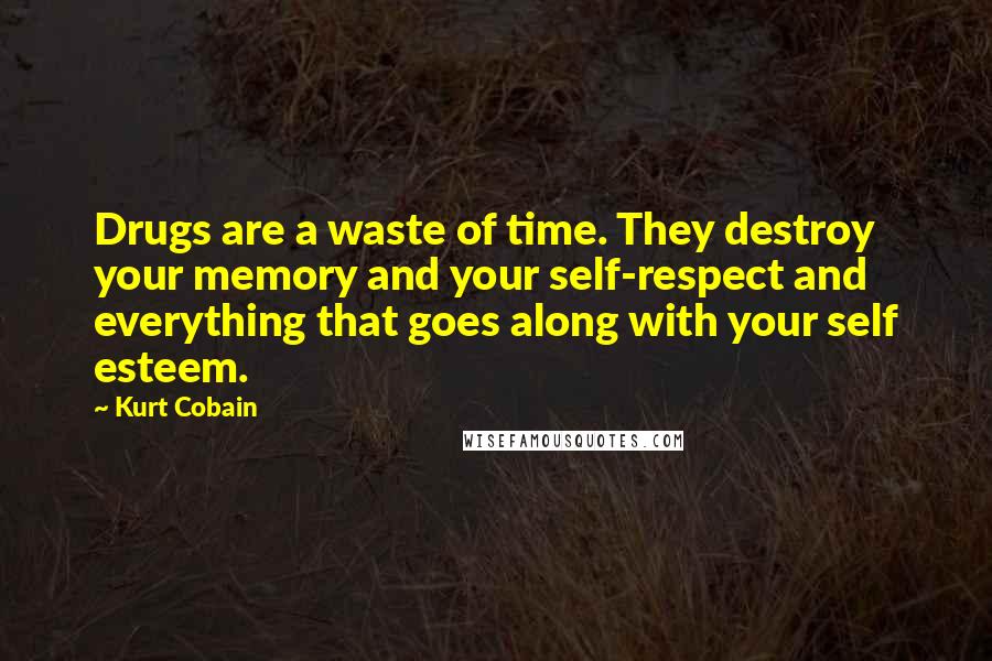 Kurt Cobain Quotes: Drugs are a waste of time. They destroy your memory and your self-respect and everything that goes along with your self esteem.