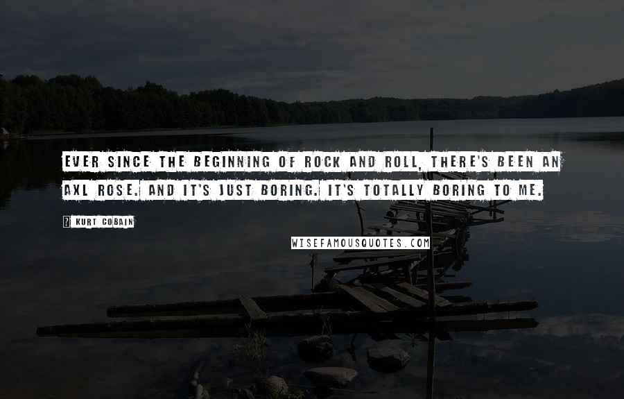 Kurt Cobain Quotes: Ever since the beginning of rock and roll, there's been an Axl Rose. And it's just boring. It's totally boring to me.