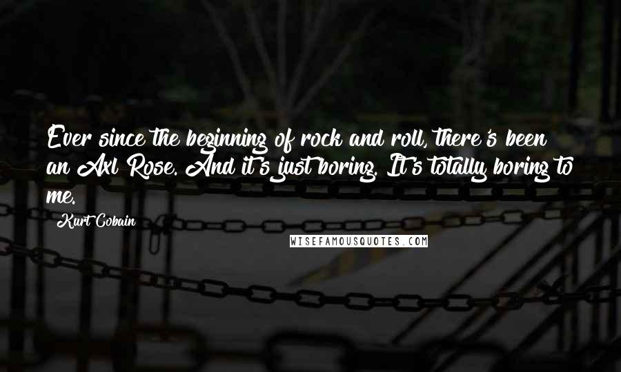 Kurt Cobain Quotes: Ever since the beginning of rock and roll, there's been an Axl Rose. And it's just boring. It's totally boring to me.