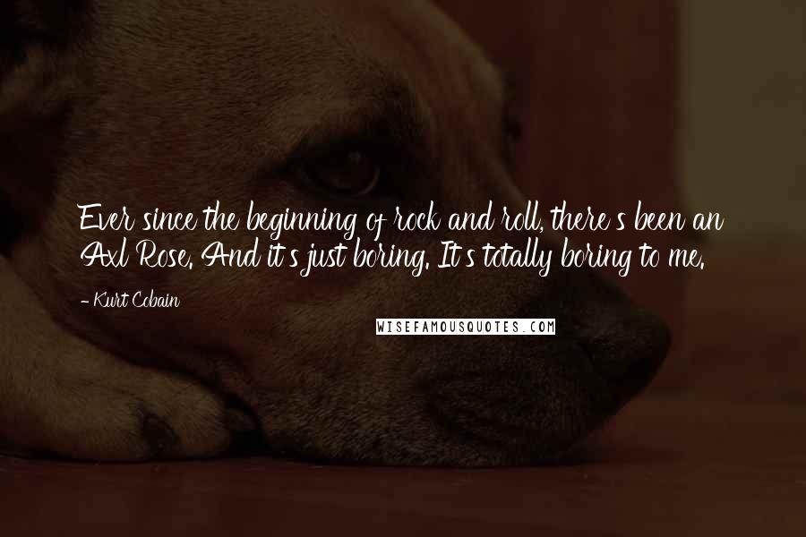 Kurt Cobain Quotes: Ever since the beginning of rock and roll, there's been an Axl Rose. And it's just boring. It's totally boring to me.