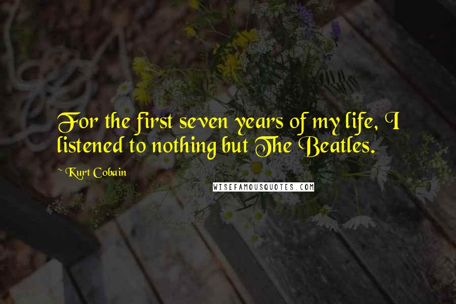 Kurt Cobain Quotes: For the first seven years of my life, I listened to nothing but The Beatles.