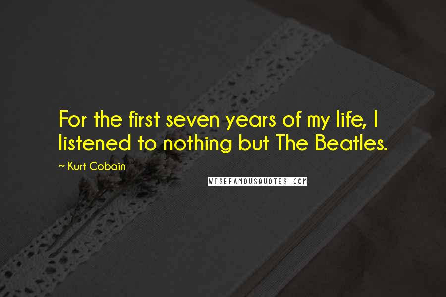 Kurt Cobain Quotes: For the first seven years of my life, I listened to nothing but The Beatles.