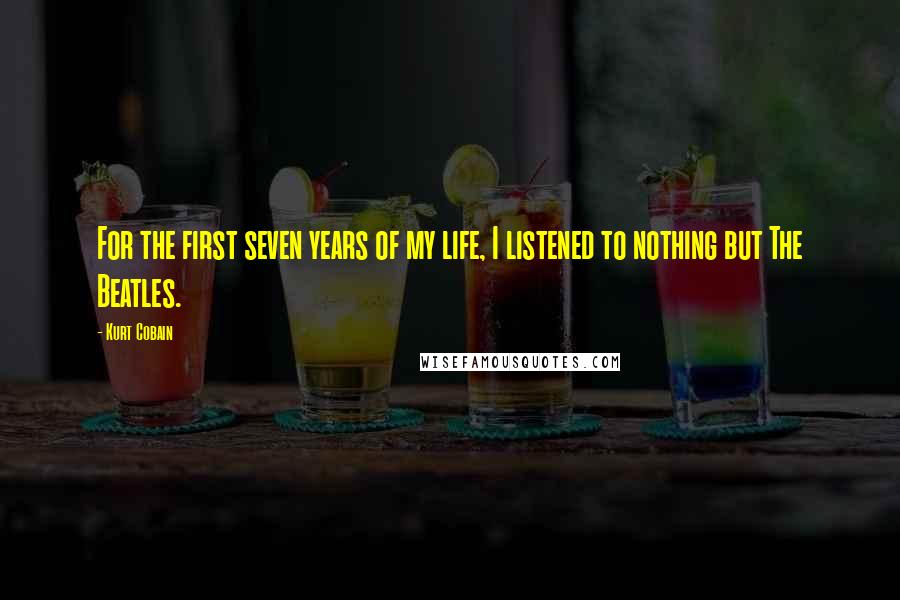 Kurt Cobain Quotes: For the first seven years of my life, I listened to nothing but The Beatles.