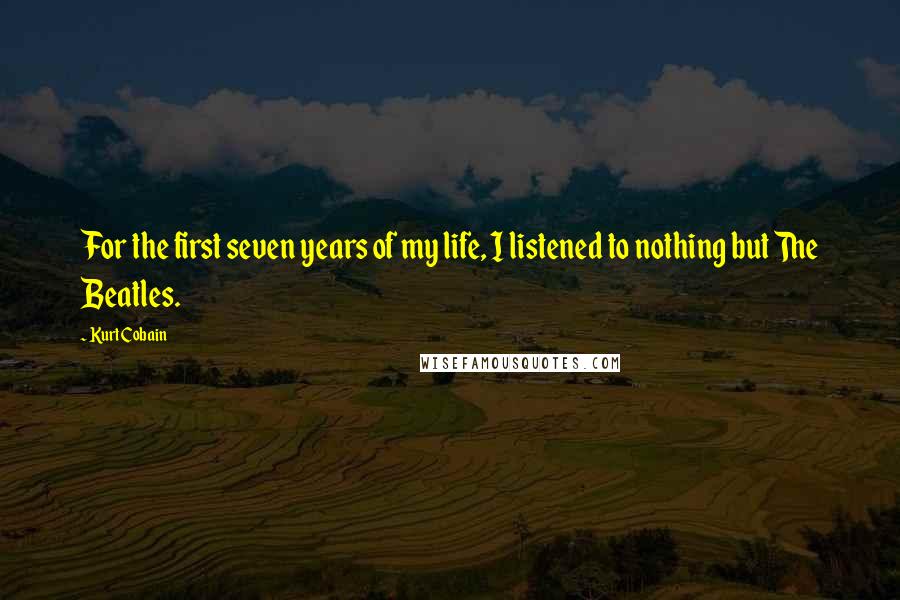 Kurt Cobain Quotes: For the first seven years of my life, I listened to nothing but The Beatles.