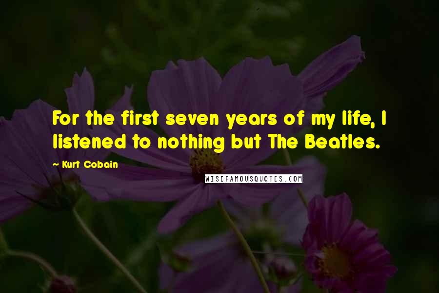 Kurt Cobain Quotes: For the first seven years of my life, I listened to nothing but The Beatles.