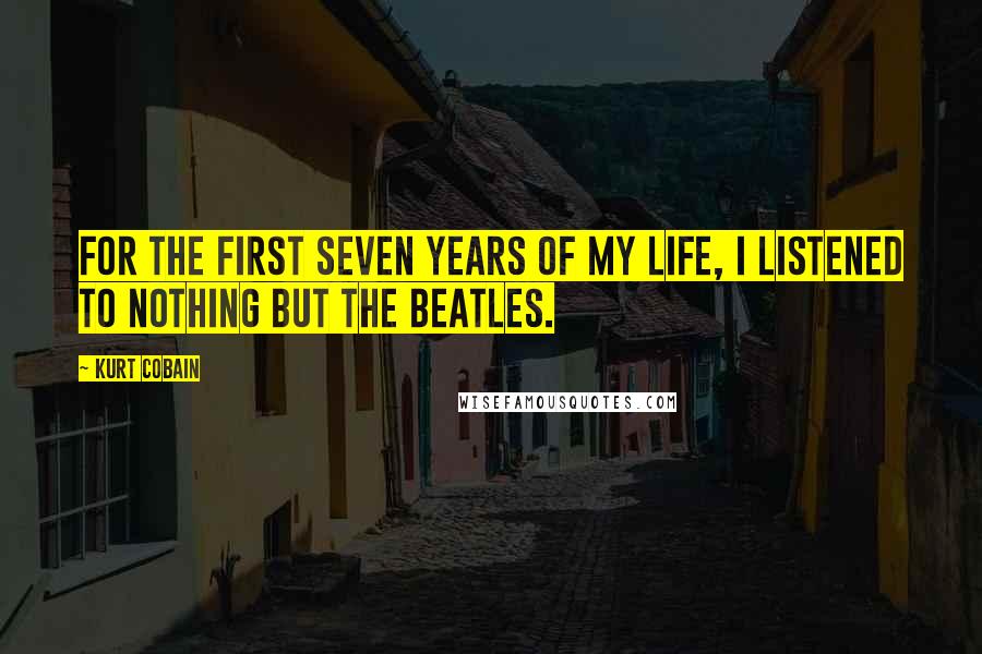 Kurt Cobain Quotes: For the first seven years of my life, I listened to nothing but The Beatles.