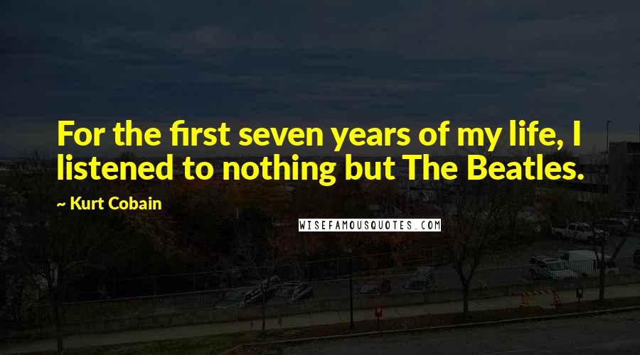 Kurt Cobain Quotes: For the first seven years of my life, I listened to nothing but The Beatles.