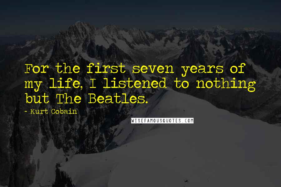 Kurt Cobain Quotes: For the first seven years of my life, I listened to nothing but The Beatles.