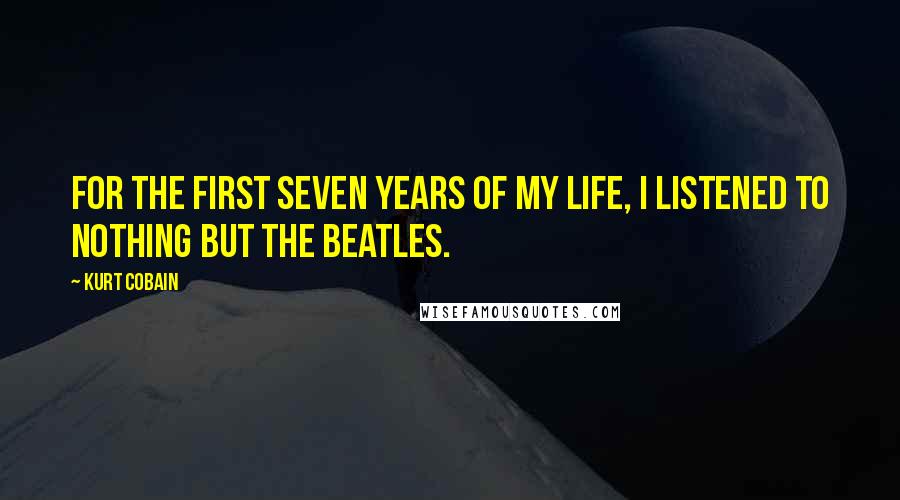 Kurt Cobain Quotes: For the first seven years of my life, I listened to nothing but The Beatles.