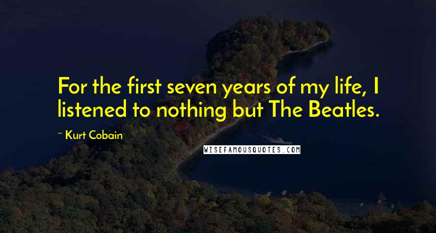 Kurt Cobain Quotes: For the first seven years of my life, I listened to nothing but The Beatles.