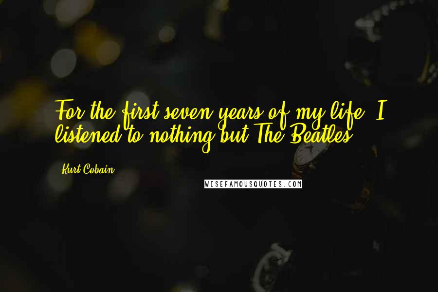 Kurt Cobain Quotes: For the first seven years of my life, I listened to nothing but The Beatles.