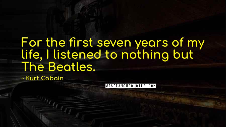 Kurt Cobain Quotes: For the first seven years of my life, I listened to nothing but The Beatles.