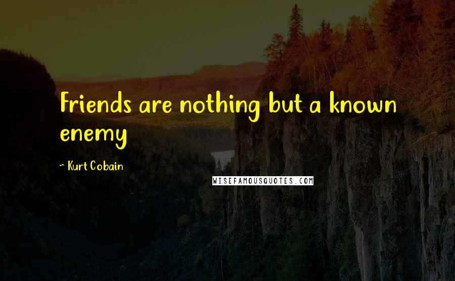 Kurt Cobain Quotes: Friends are nothing but a known enemy