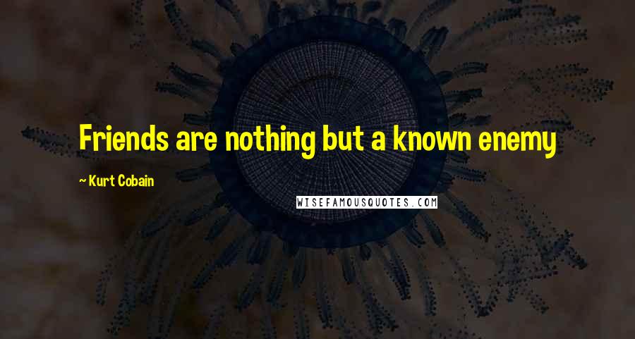 Kurt Cobain Quotes: Friends are nothing but a known enemy