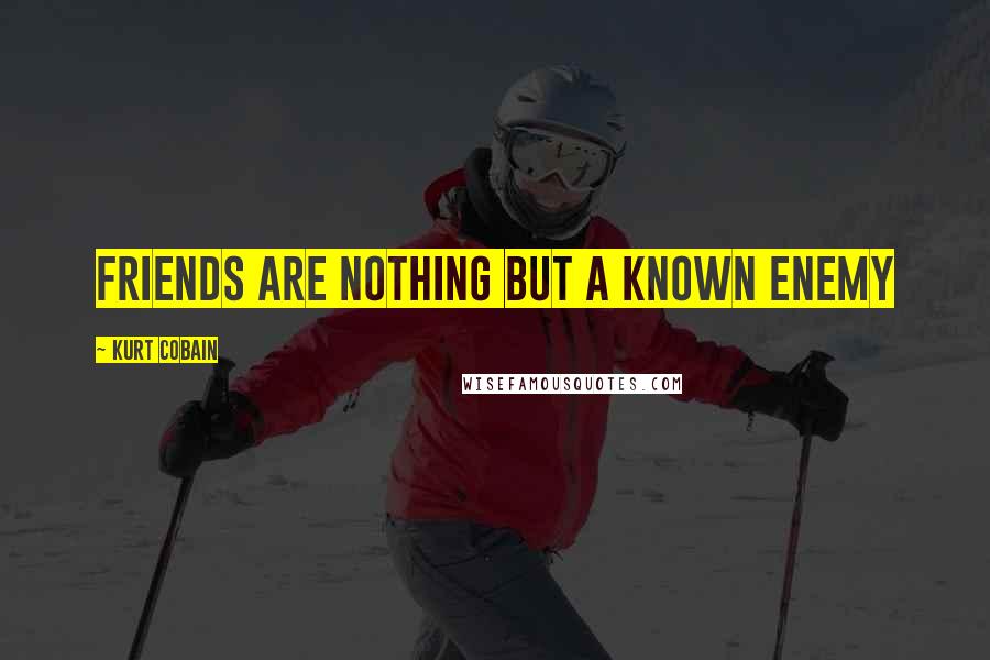 Kurt Cobain Quotes: Friends are nothing but a known enemy