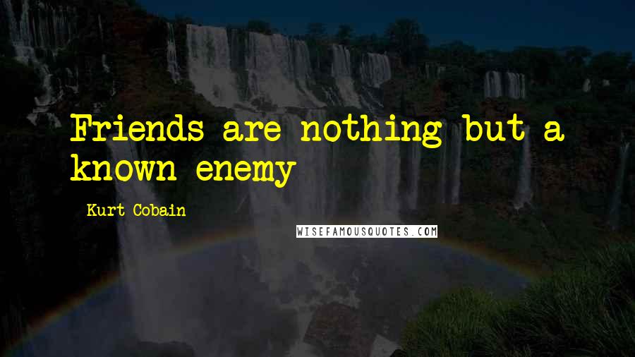 Kurt Cobain Quotes: Friends are nothing but a known enemy