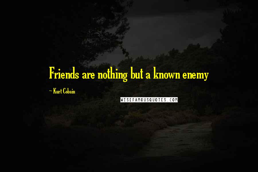 Kurt Cobain Quotes: Friends are nothing but a known enemy
