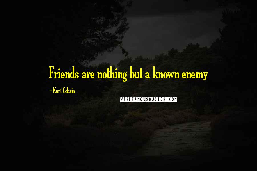 Kurt Cobain Quotes: Friends are nothing but a known enemy