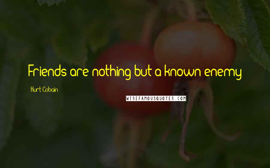 Kurt Cobain Quotes: Friends are nothing but a known enemy