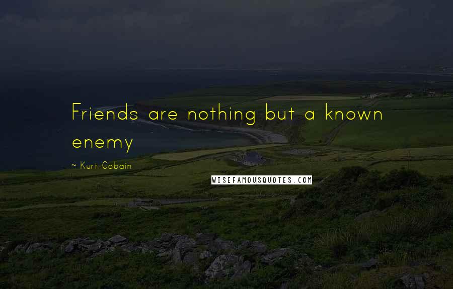 Kurt Cobain Quotes: Friends are nothing but a known enemy