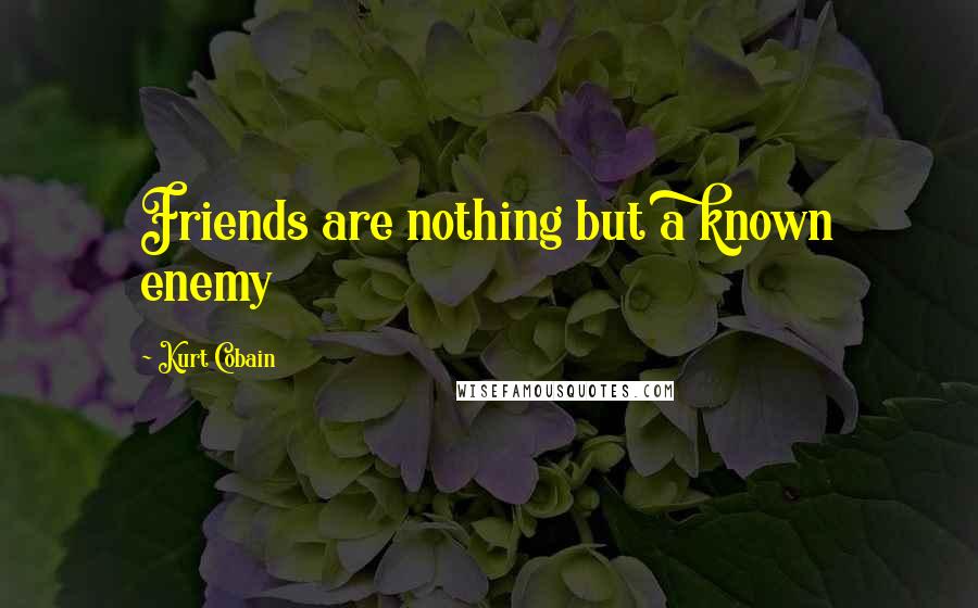 Kurt Cobain Quotes: Friends are nothing but a known enemy