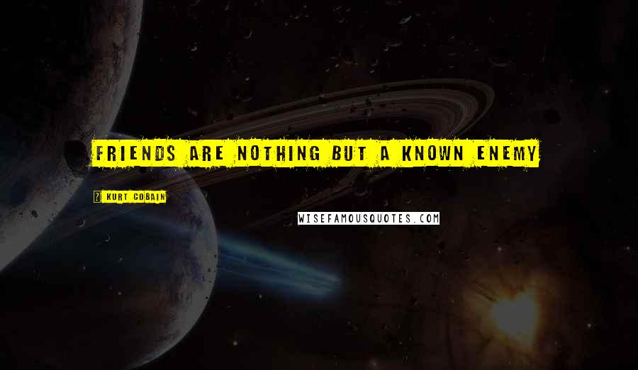 Kurt Cobain Quotes: Friends are nothing but a known enemy