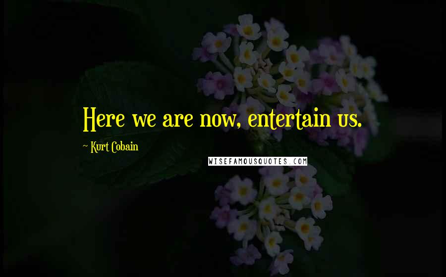 Kurt Cobain Quotes: Here we are now, entertain us.