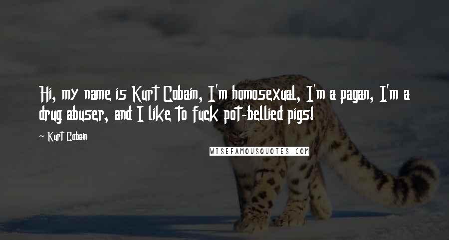 Kurt Cobain Quotes: Hi, my name is Kurt Cobain, I'm homosexual, I'm a pagan, I'm a drug abuser, and I like to fuck pot-bellied pigs!