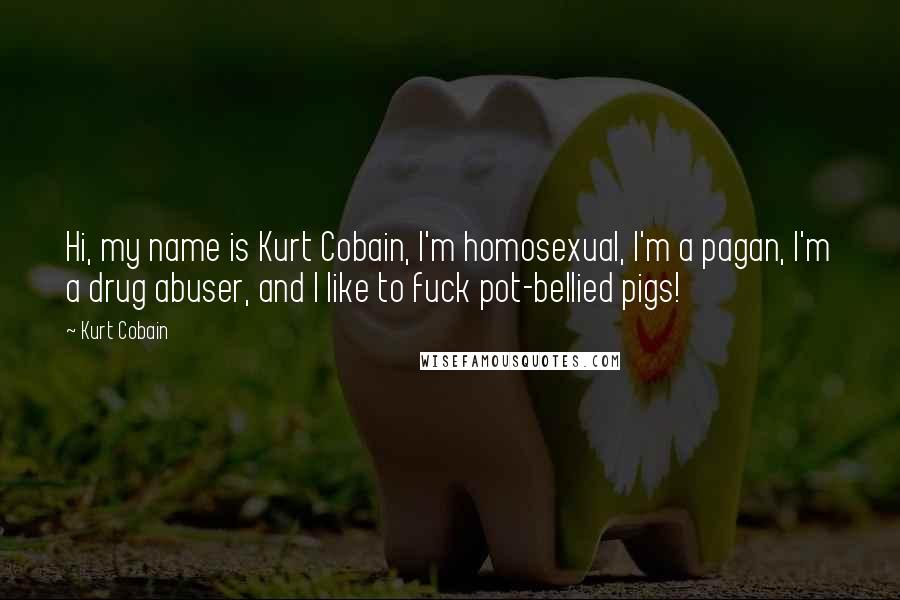 Kurt Cobain Quotes: Hi, my name is Kurt Cobain, I'm homosexual, I'm a pagan, I'm a drug abuser, and I like to fuck pot-bellied pigs!