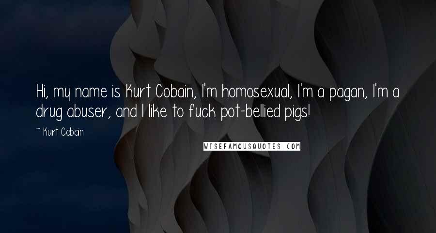 Kurt Cobain Quotes: Hi, my name is Kurt Cobain, I'm homosexual, I'm a pagan, I'm a drug abuser, and I like to fuck pot-bellied pigs!