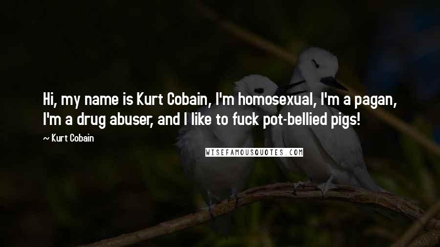 Kurt Cobain Quotes: Hi, my name is Kurt Cobain, I'm homosexual, I'm a pagan, I'm a drug abuser, and I like to fuck pot-bellied pigs!