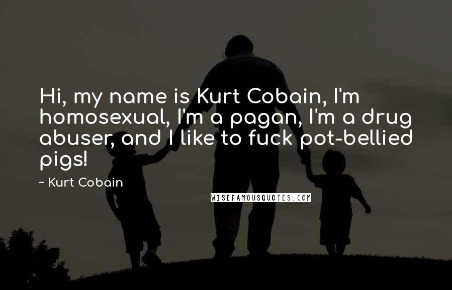 Kurt Cobain Quotes: Hi, my name is Kurt Cobain, I'm homosexual, I'm a pagan, I'm a drug abuser, and I like to fuck pot-bellied pigs!