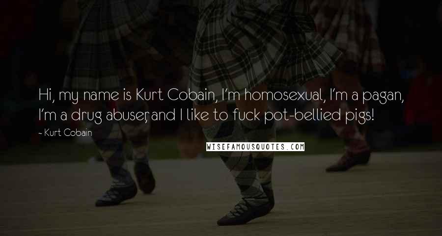 Kurt Cobain Quotes: Hi, my name is Kurt Cobain, I'm homosexual, I'm a pagan, I'm a drug abuser, and I like to fuck pot-bellied pigs!