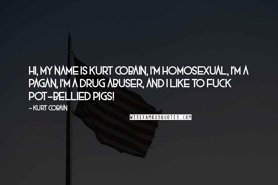 Kurt Cobain Quotes: Hi, my name is Kurt Cobain, I'm homosexual, I'm a pagan, I'm a drug abuser, and I like to fuck pot-bellied pigs!