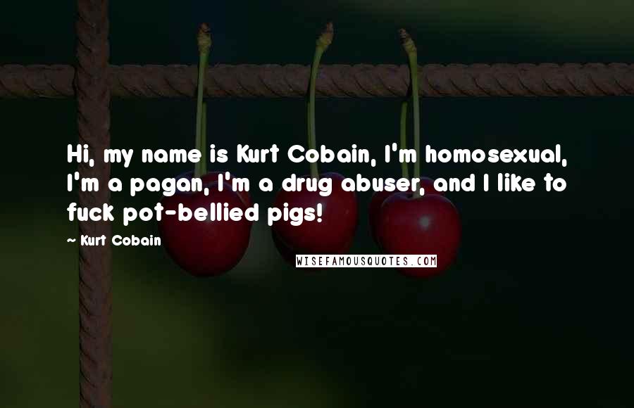 Kurt Cobain Quotes: Hi, my name is Kurt Cobain, I'm homosexual, I'm a pagan, I'm a drug abuser, and I like to fuck pot-bellied pigs!