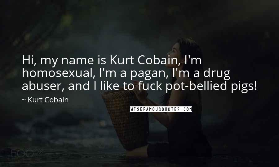 Kurt Cobain Quotes: Hi, my name is Kurt Cobain, I'm homosexual, I'm a pagan, I'm a drug abuser, and I like to fuck pot-bellied pigs!