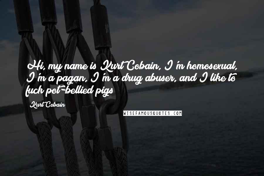 Kurt Cobain Quotes: Hi, my name is Kurt Cobain, I'm homosexual, I'm a pagan, I'm a drug abuser, and I like to fuck pot-bellied pigs!
