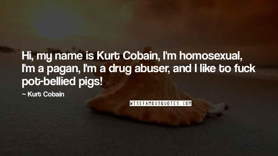 Kurt Cobain Quotes: Hi, my name is Kurt Cobain, I'm homosexual, I'm a pagan, I'm a drug abuser, and I like to fuck pot-bellied pigs!