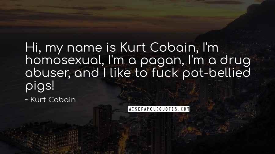 Kurt Cobain Quotes: Hi, my name is Kurt Cobain, I'm homosexual, I'm a pagan, I'm a drug abuser, and I like to fuck pot-bellied pigs!