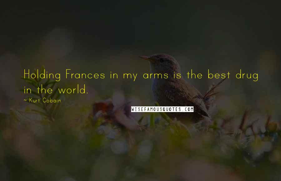 Kurt Cobain Quotes: Holding Frances in my arms is the best drug in the world.