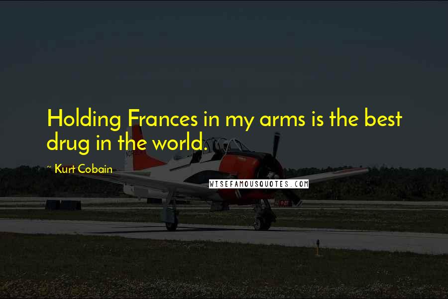 Kurt Cobain Quotes: Holding Frances in my arms is the best drug in the world.