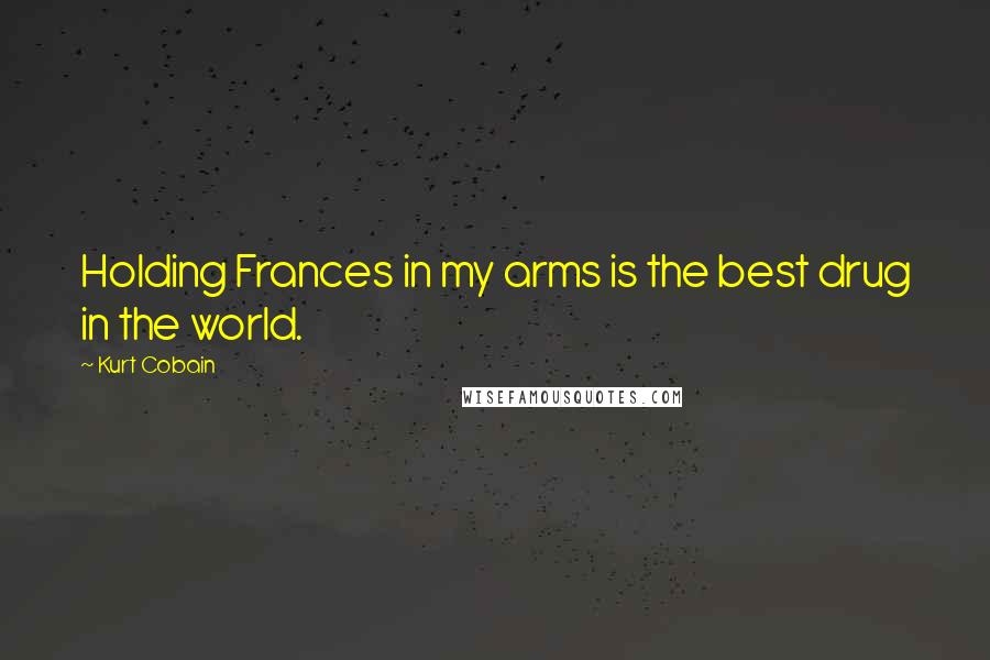 Kurt Cobain Quotes: Holding Frances in my arms is the best drug in the world.