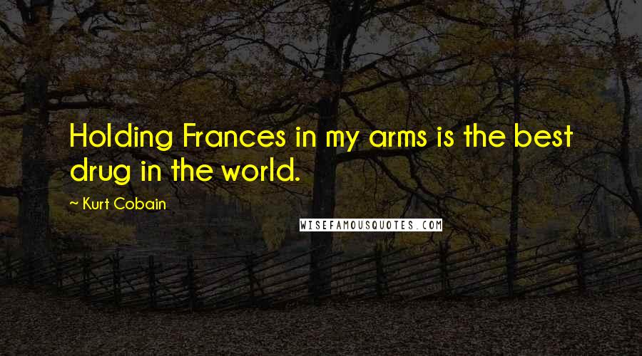 Kurt Cobain Quotes: Holding Frances in my arms is the best drug in the world.