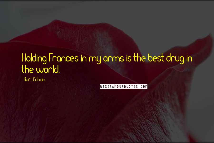 Kurt Cobain Quotes: Holding Frances in my arms is the best drug in the world.