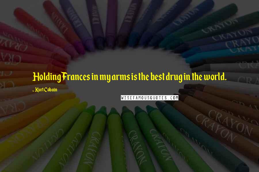 Kurt Cobain Quotes: Holding Frances in my arms is the best drug in the world.