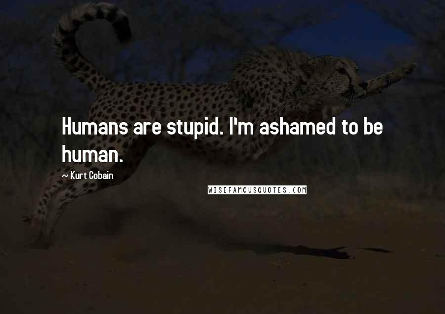 Kurt Cobain Quotes: Humans are stupid. I'm ashamed to be human.